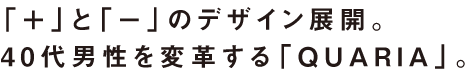 「＋」と「−」のデザイン展開。40代男性を変革する「QUARIA」。